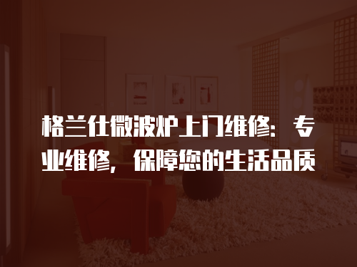 格蘭仕微波爐上門維修：專業(yè)維修，保障您的生活品質