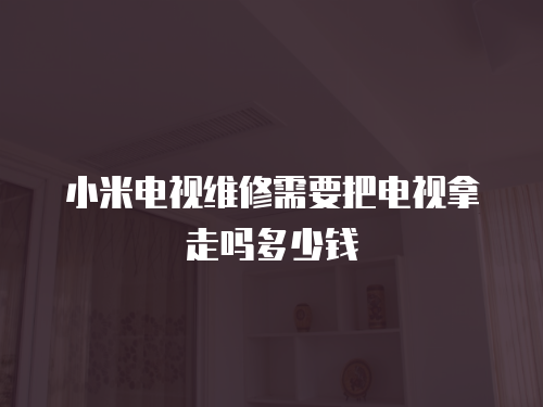 小米電視維修需要把電視拿走嗎多少錢