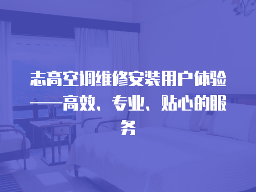 志高空調維修安裝用戶體驗——高效、專業、貼心的服務
