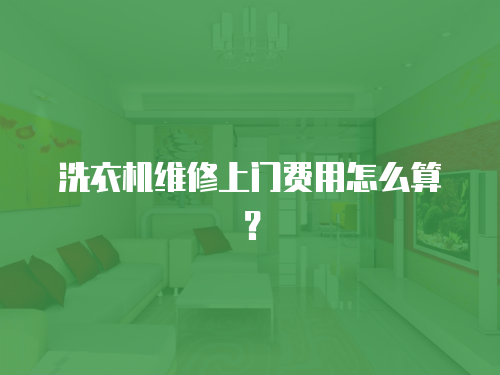 洗衣機維修上門費用怎么算？