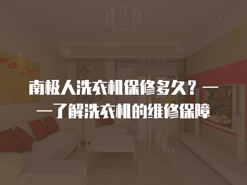 南極人洗衣機(jī)保修多久？——了解洗衣機(jī)的維修保障