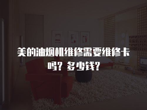 美的油煙機維修需要維修卡嗎？多少錢？