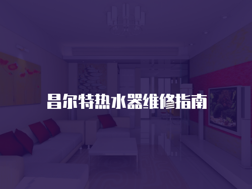 昌爾特?zé)崴骶S修指南