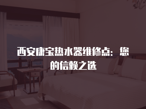西安康寶熱水器維修點：您的信賴之選