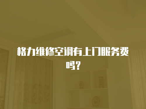 格力維修空調有上門服務費嗎？