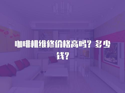 咖啡機維修價格高嗎？多少錢？
