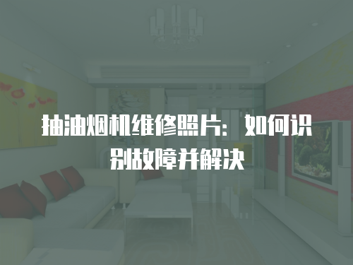 抽油煙機維修照片：如何識別故障并解決