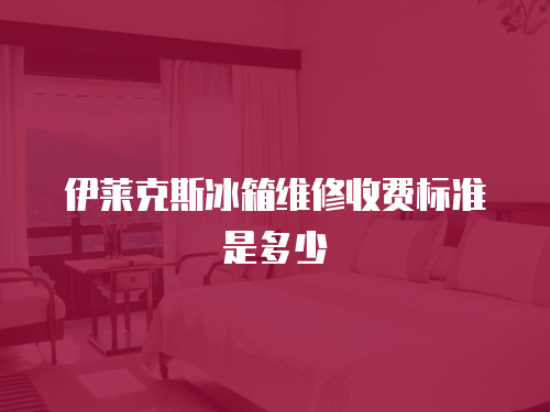 伊萊克斯冰箱維修收費標準是多少