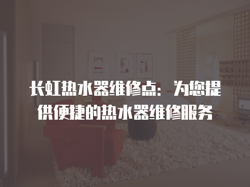 長虹熱水器維修點(diǎn)：為您提供便捷的熱水器維修服務(wù)