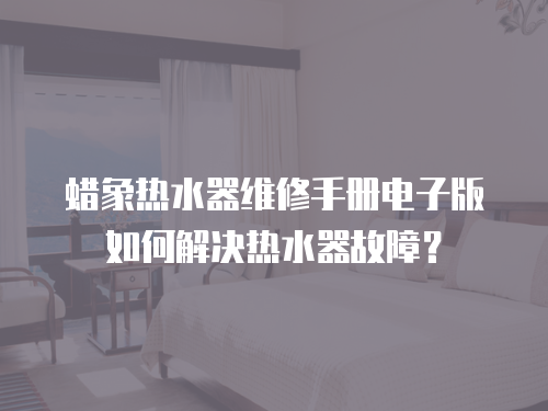 蠟象熱水器維修手冊電子版如何解決熱水器故障？