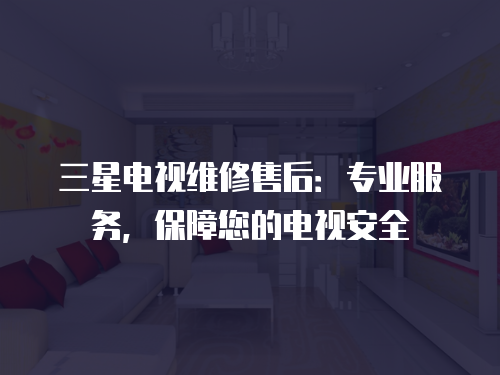 三星電視維修售后：專業(yè)服務(wù)，保障您的電視安全