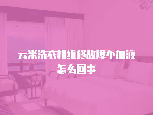 云米洗衣機維修故障不加液怎么回事