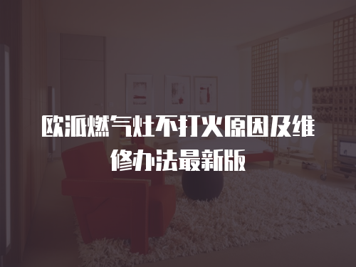 歐派燃氣灶不打火原因及維修辦法最新版