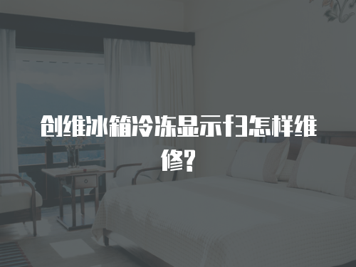 創(chuàng)維冰箱冷凍顯示f3怎樣維修?