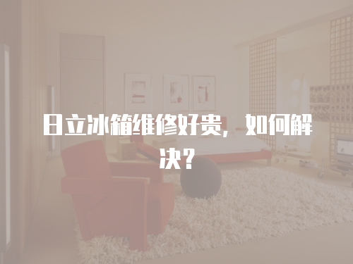 日立冰箱維修好貴，如何解決？