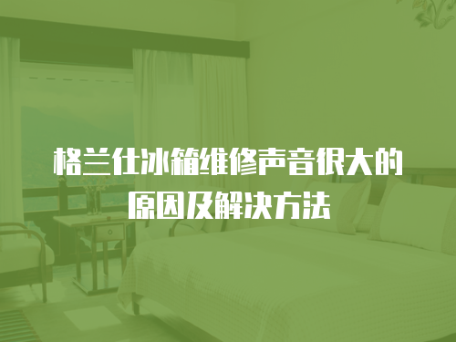 格蘭仕冰箱維修聲音很大的原因及解決方法