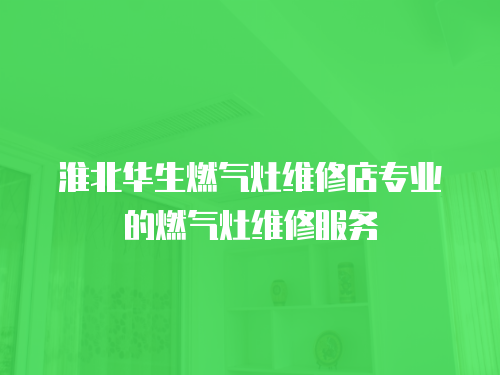 淮北華生燃氣灶維修店專業的燃氣灶維修服務