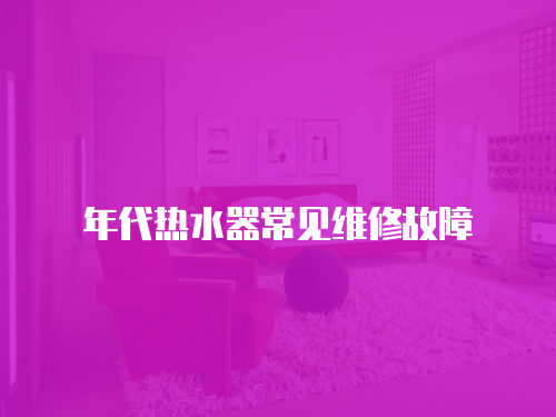年代熱水器常見(jiàn)維修故障