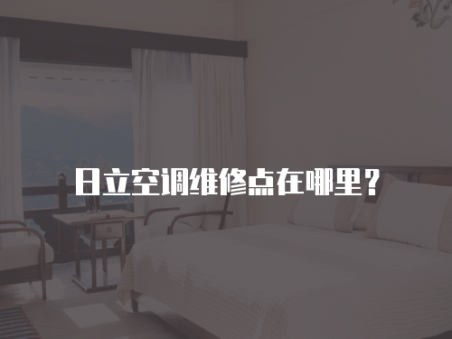 日立空調(diào)維修點在哪里？