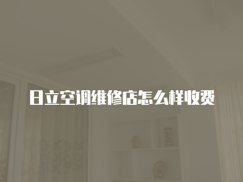 日立空調(diào)維修店怎么樣收費