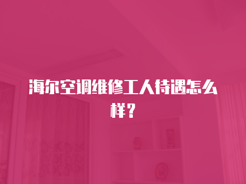 海爾空調維修工人待遇怎么樣？