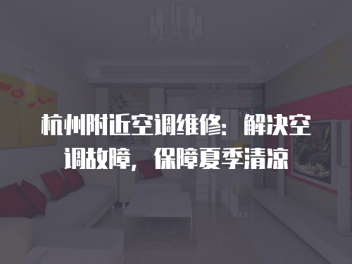 杭州附近空調(diào)維修：解決空調(diào)故障，保障夏季清涼