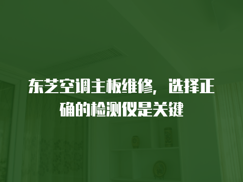 東芝空調(diào)主板維修，選擇正確的檢測儀是關(guān)鍵