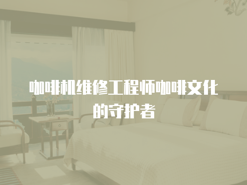咖啡機維修工程師咖啡文化的守護者