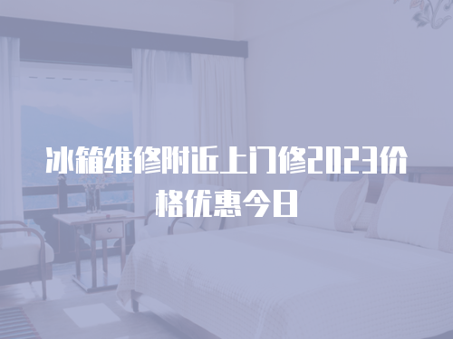冰箱維修附近上門(mén)修2023價(jià)格優(yōu)惠今日