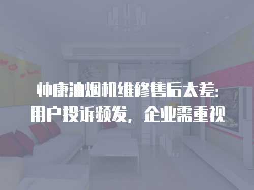 帥康油煙機(jī)維修售后太差：用戶投訴頻發(fā)，企業(yè)需重視