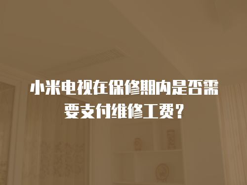 小米電視在保修期內是否需要支付維修工費？