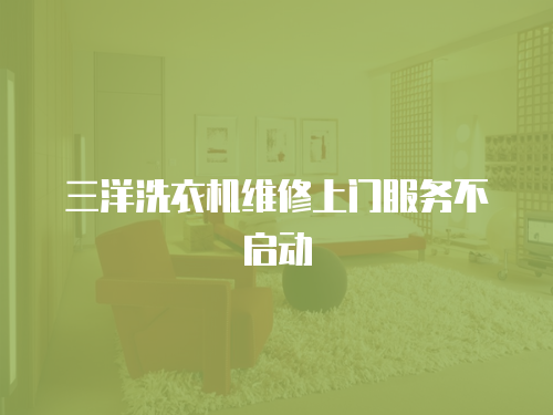 三洋洗衣機(jī)維修上門服務(wù)不啟動(dòng)