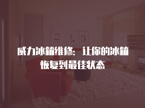 威力冰箱維修：讓你的冰箱恢復(fù)到最佳狀態(tài)