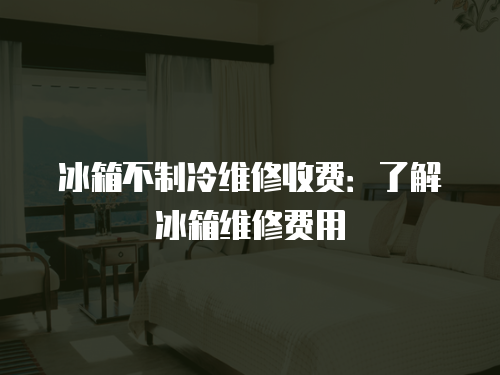 冰箱不制冷維修收費：了解冰箱維修費用