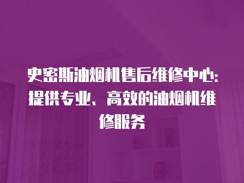 史密斯油煙機售后維修中心：提供專業、高效的油煙機維修服務