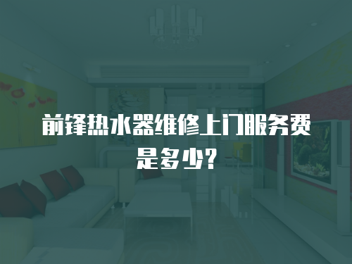 前鋒熱水器維修上門服務費是多少？