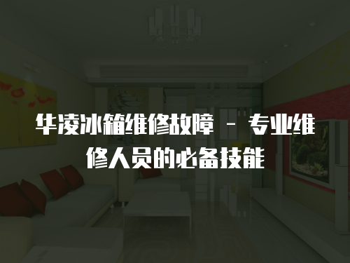 華凌冰箱維修故障 - 專業(yè)維修人員的必備技能