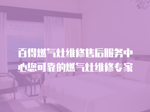 百得燃氣灶維修售后服務中心您可靠的燃氣灶維修專家