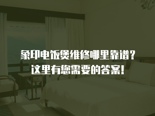 象印電飯煲維修哪里靠譜？這里有您需要的答案！
