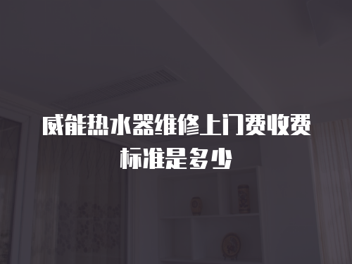威能熱水器維修上門費(fèi)收費(fèi)標(biāo)準(zhǔn)是多少