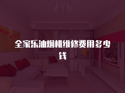 全家樂油煙機維修費用多少錢