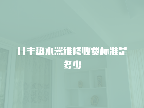 日豐熱水器維修收費標準是多少