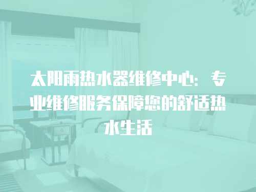 太陽雨熱水器維修中心：專業維修服務保障您的舒適熱水生活