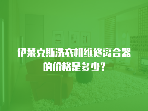 伊萊克斯洗衣機維修離合器的價格是多少？
