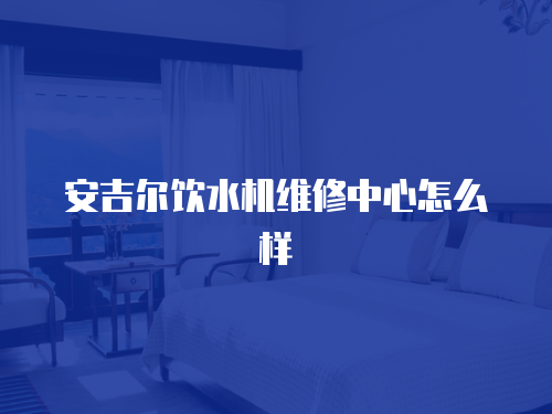 安吉爾飲水機維修中心怎么樣