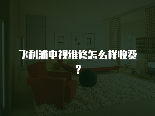 飛利浦電視維修怎么樣收費(fèi)？