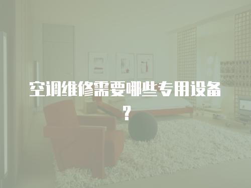 空調(diào)維修需要哪些專用設(shè)備？