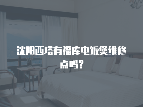 沈陽西塔有福庫電飯煲維修點嗎？