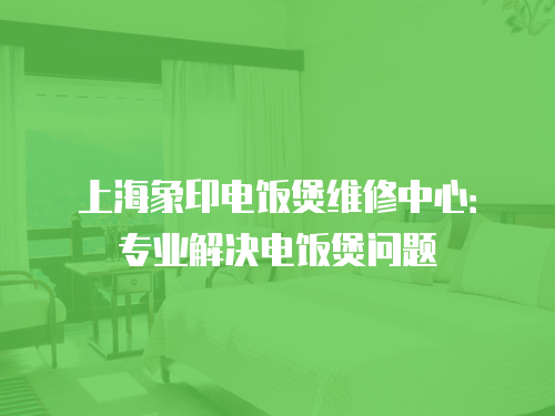 上海象印電飯煲維修中心：專業解決電飯煲問題
