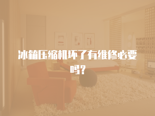 冰箱壓縮機壞了有維修必要嗎？
